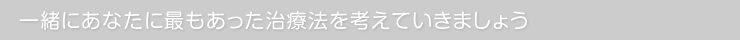 一緒にあなたに最もあった治療法を考えましょう